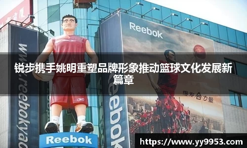 锐步携手姚明重塑品牌形象推动篮球文化发展新篇章