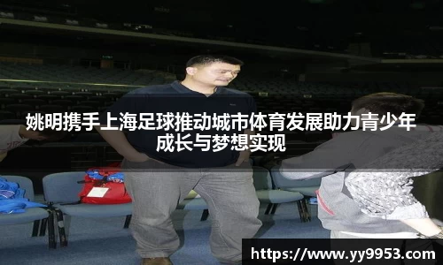 姚明携手上海足球推动城市体育发展助力青少年成长与梦想实现