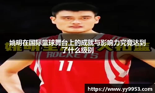 姚明在国际篮球舞台上的成就与影响力究竟达到了什么级别