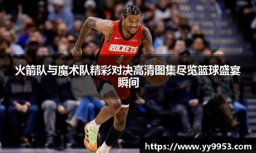 火箭队与魔术队精彩对决高清图集尽览篮球盛宴瞬间